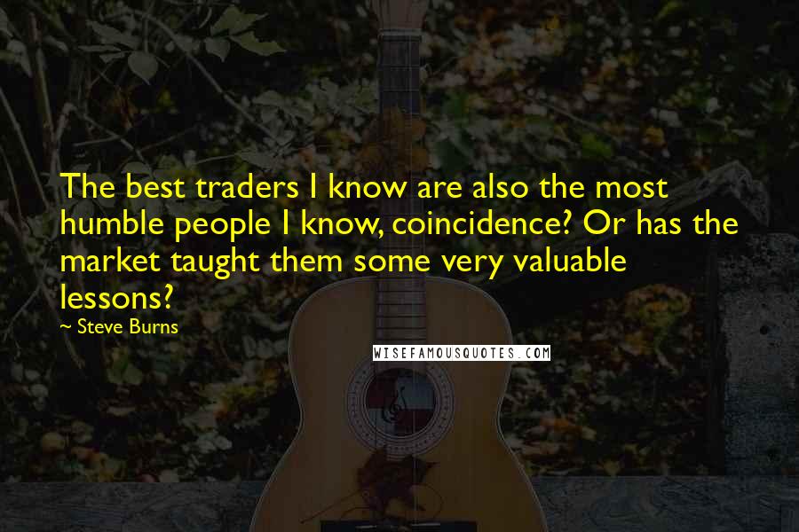 Steve Burns quotes: The best traders I know are also the most humble people I know, coincidence? Or has the market taught them some very valuable lessons?