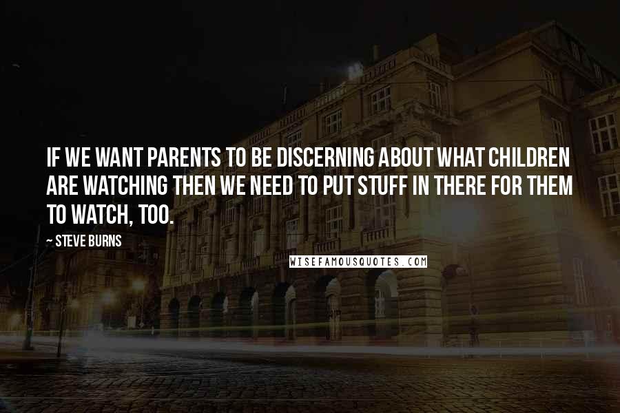 Steve Burns quotes: If we want parents to be discerning about what children are watching then we need to put stuff in there for them to watch, too. Steve Burns quotes: If we want parents to be discerning about what children are watching then we need to put stuff in there for them to watch, too.