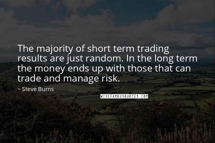 Steve Burns quotes: The majority of short term trading results are just random. In the long term the money ends up with those that can trade and manage risk.