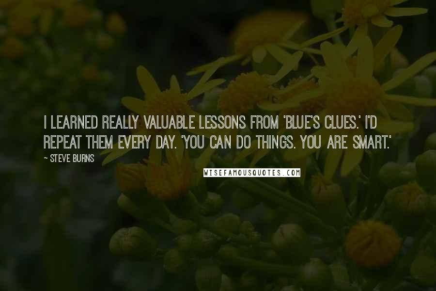 Steve Burns quotes: I learned really valuable lessons from 'Blue's Clues.' I'd repeat them every day. 'You can do things. You are smart.'