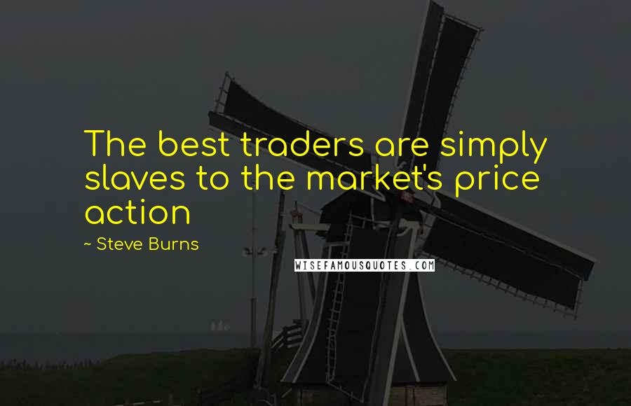 Steve Burns quotes: The best traders are simply slaves to the market's price action