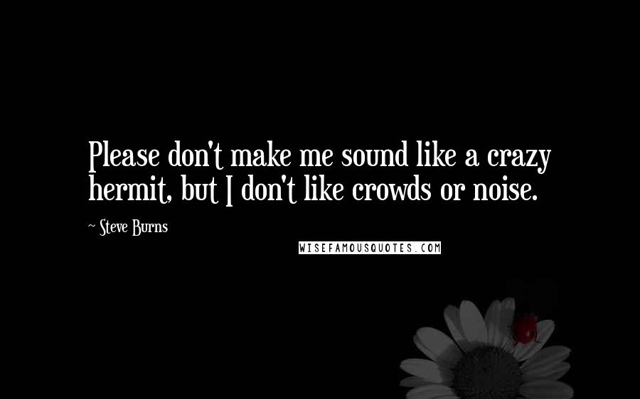 Steve Burns quotes: Please don't make me sound like a crazy hermit, but I don't like crowds or noise.