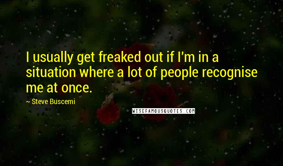 Steve Buscemi quotes: I usually get freaked out if I'm in a situation where a lot of people recognise me at once.