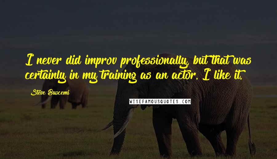 Steve Buscemi quotes: I never did improv professionally, but that was certainly in my training as an actor. I like it.