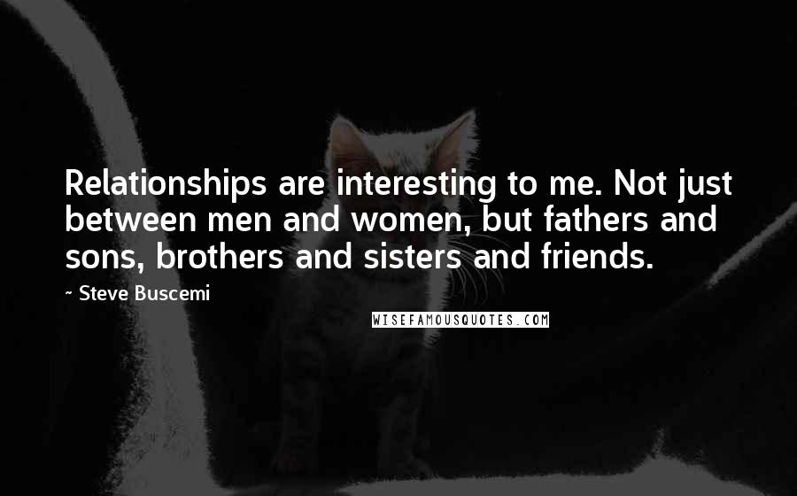 Steve Buscemi quotes: Relationships are interesting to me. Not just between men and women, but fathers and sons, brothers and sisters and friends.