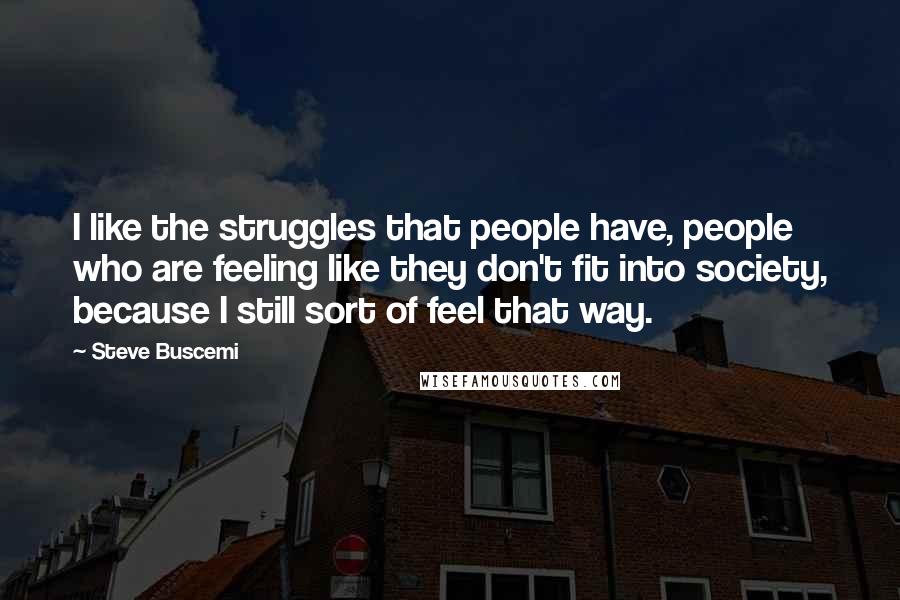 Steve Buscemi quotes: I like the struggles that people have, people who are feeling like they don't fit into society, because I still sort of feel that way.