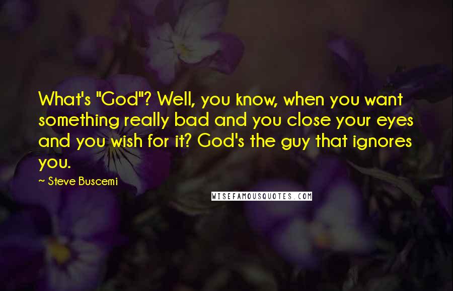 Steve Buscemi quotes: What's "God"? Well, you know, when you want something really bad and you close your eyes and you wish for it? God's the guy that ignores you.