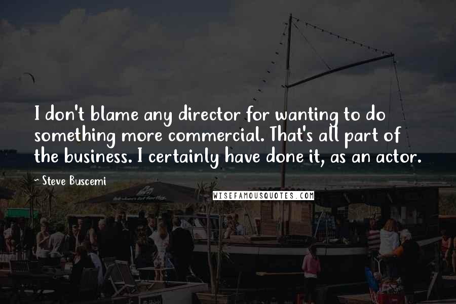 Steve Buscemi quotes: I don't blame any director for wanting to do something more commercial. That's all part of the business. I certainly have done it, as an actor.