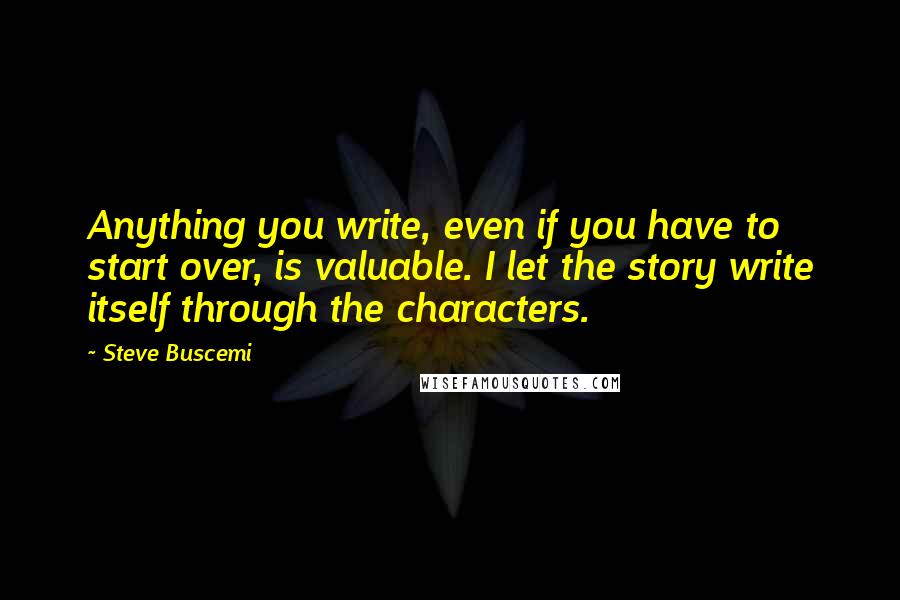 Steve Buscemi quotes: Anything you write, even if you have to start over, is valuable. I let the story write itself through the characters.