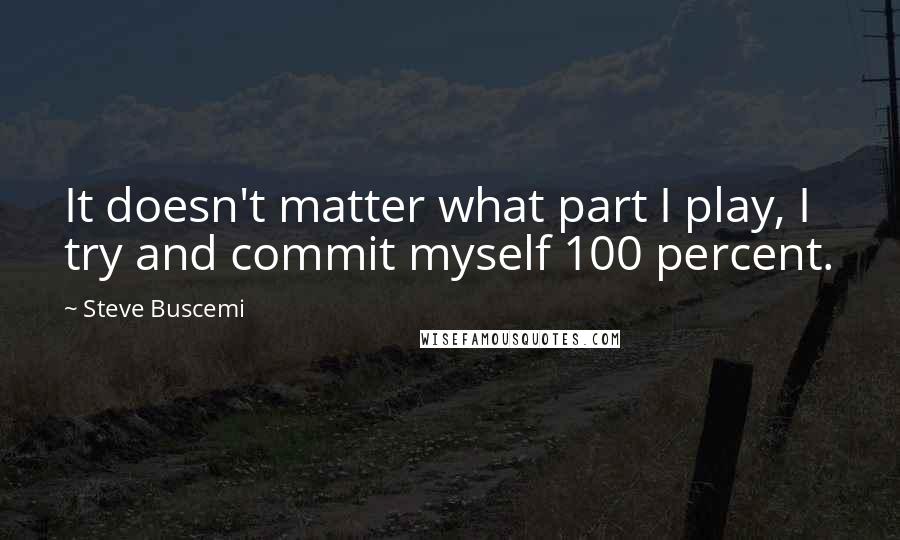 Steve Buscemi quotes: It doesn't matter what part I play, I try and commit myself 100 percent.