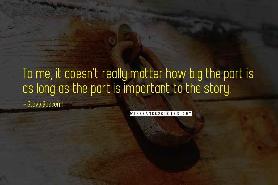 Steve Buscemi quotes: To me, it doesn't really matter how big the part is as long as the part is important to the story.