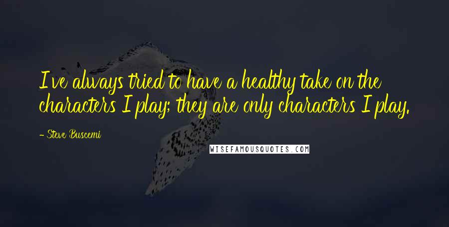 Steve Buscemi quotes: I've always tried to have a healthy take on the characters I play; they are only characters I play.