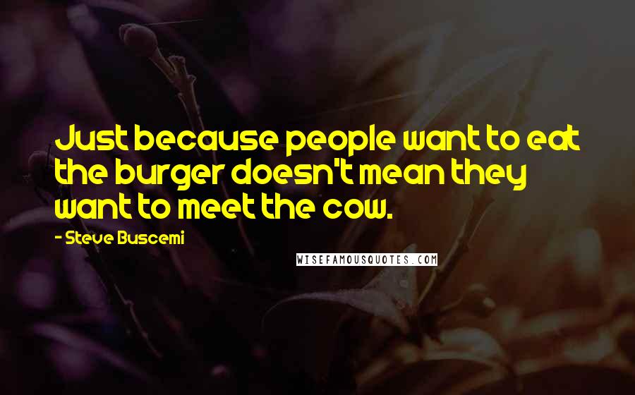 Steve Buscemi quotes: Just because people want to eat the burger doesn't mean they want to meet the cow.