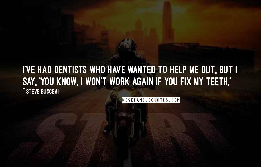 Steve Buscemi quotes: I've had dentists who have wanted to help me out, but I say, 'You know, I won't work again if you fix my teeth,'