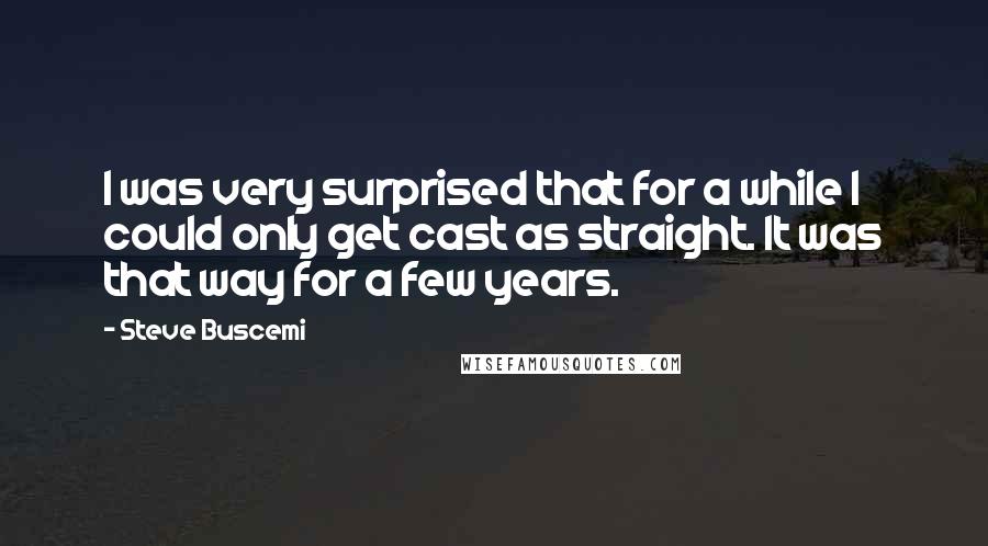 Steve Buscemi quotes: I was very surprised that for a while I could only get cast as straight. It was that way for a few years.