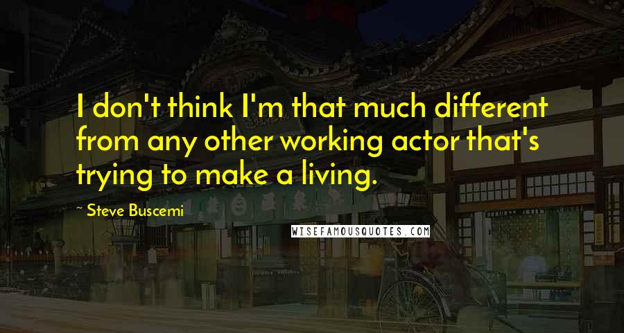 Steve Buscemi quotes: I don't think I'm that much different from any other working actor that's trying to make a living.