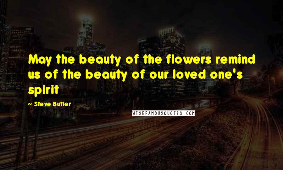 Steve Butler quotes: May the beauty of the flowers remind us of the beauty of our loved one's spirit