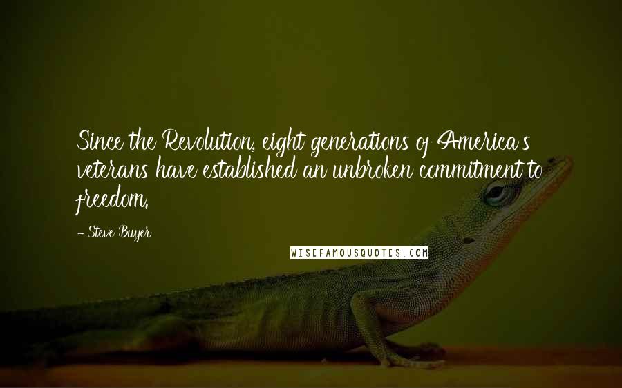 Steve Buyer quotes: Since the Revolution, eight generations of America's veterans have established an unbroken commitment to freedom. Steve Buyer quotes: Since the Revolution, eight generations of America's veterans have established an unbroken commitment to freedom.