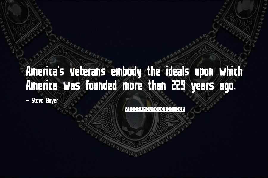 Steve Buyer quotes: America's veterans embody the ideals upon which America was founded more than 229 years ago.