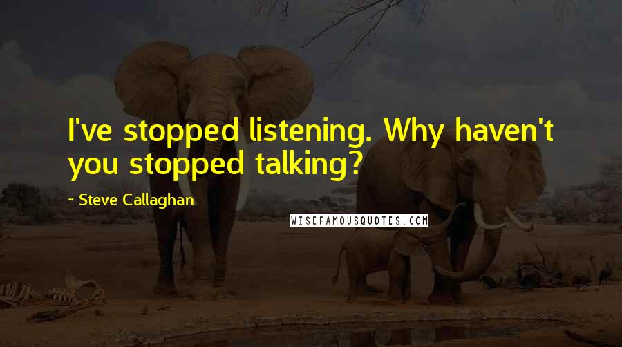 Steve Callaghan quotes: I've stopped listening. Why haven't you stopped talking?
