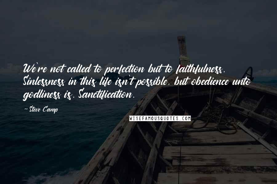 Steve Camp quotes: We're not called to perfection but to faithfulness. Sinlessness in this life isn't possible, but obedience unto godliness is. Sanctification.