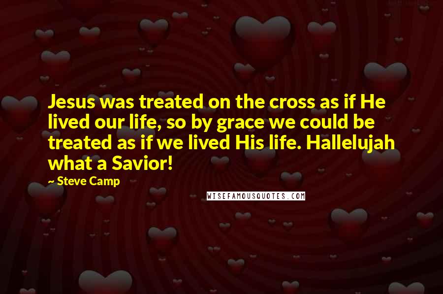Steve Camp quotes: Jesus was treated on the cross as if He lived our life, so by grace we could be treated as if we lived His life. Hallelujah what a Savior!