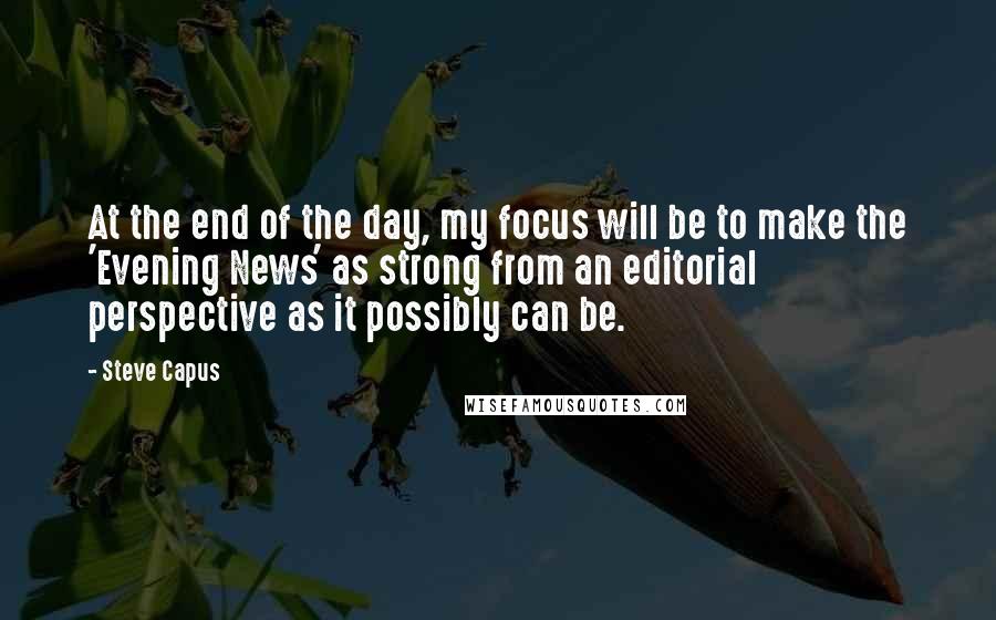 Steve Capus quotes: At the end of the day, my focus will be to make the 'Evening News' as strong from an editorial perspective as it possibly can be.