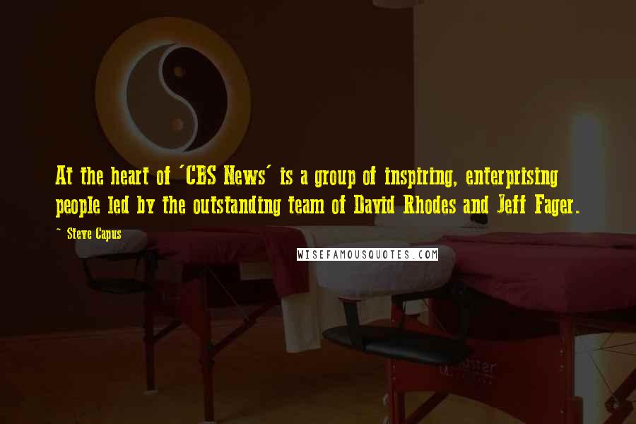 Steve Capus quotes: At the heart of 'CBS News' is a group of inspiring, enterprising people led by the outstanding team of David Rhodes and Jeff Fager.
