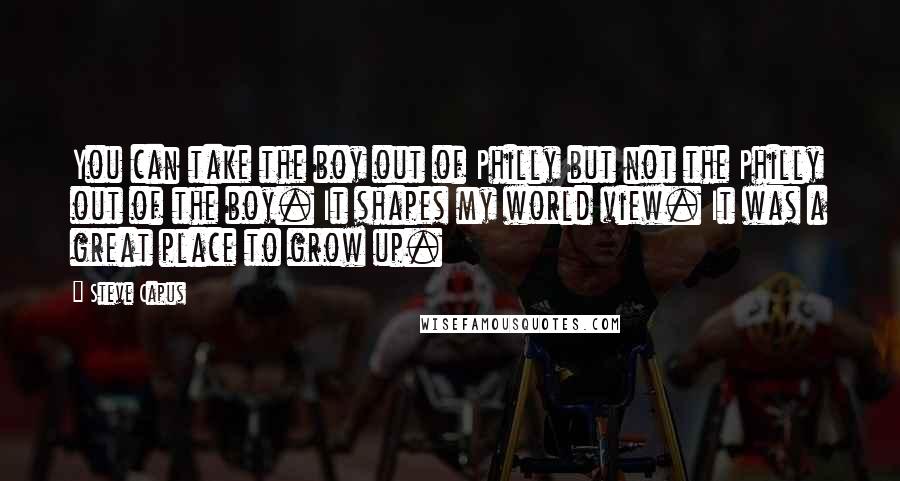 Steve Capus quotes: You can take the boy out of Philly but not the Philly out of the boy. It shapes my world view. It was a great place to grow up. Steve Capus quotes: You can take the boy out of Philly but not the Philly out of the boy. It shapes my world view. It was a great place to grow up.