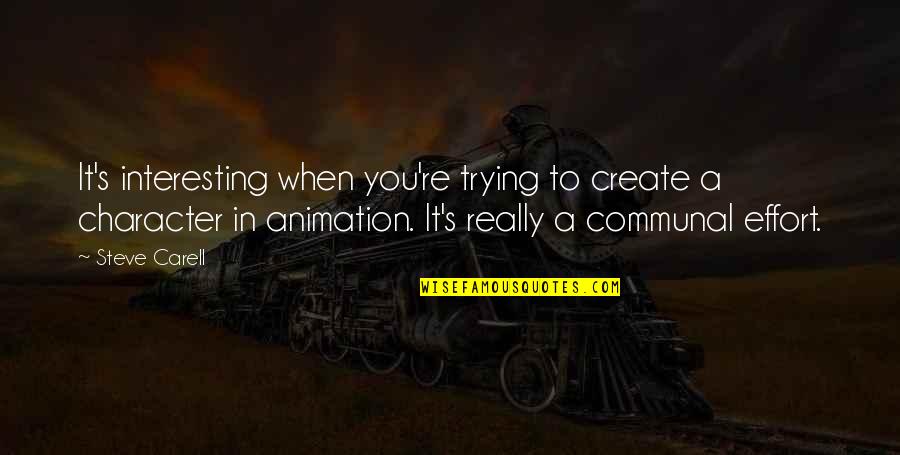 Steve Carell Best Quotes By Steve Carell: It's interesting when you're trying to create a Steve Carell Best Quotes By Steve Carell: It's interesting when you're trying to create a