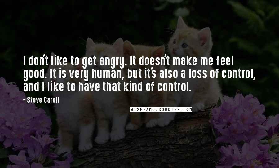 Steve Carell quotes: I don't like to get angry. It doesn't make me feel good. It is very human, but it's also a loss of control, and I like to have that kind