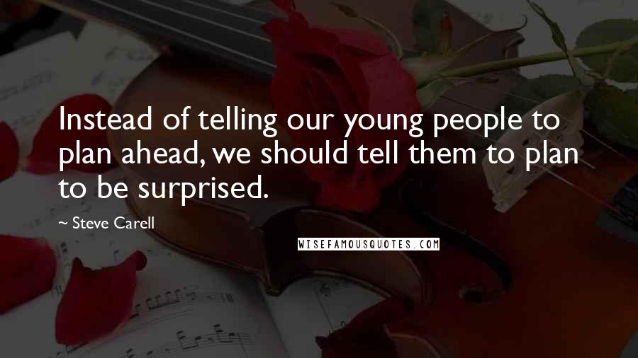 Steve Carell quotes: Instead of telling our young people to plan ahead, we should tell them to plan to be surprised.