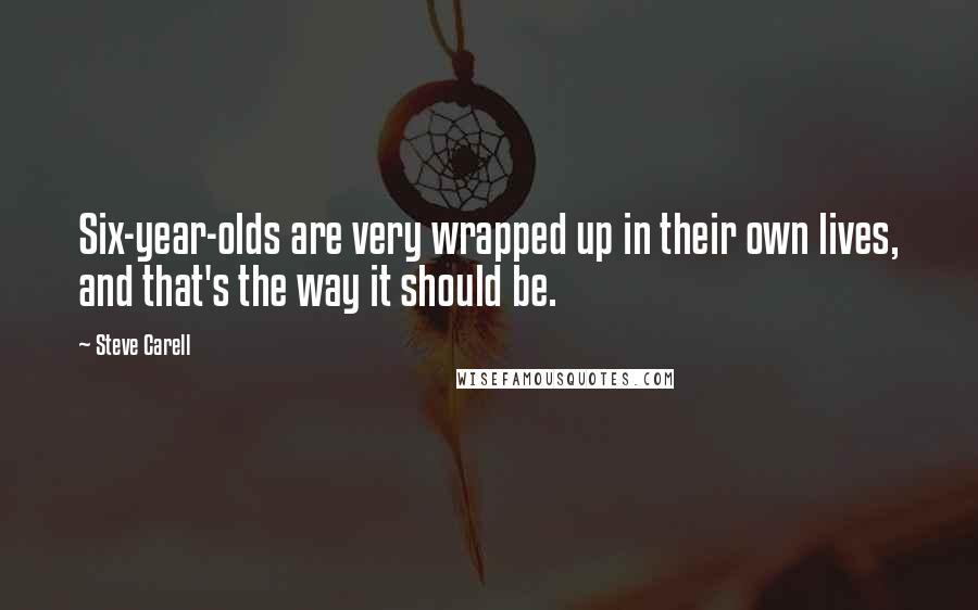 Steve Carell quotes: Six-year-olds are very wrapped up in their own lives, and that's the way it should be.