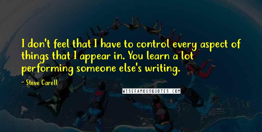 Steve Carell quotes: I don't feel that I have to control every aspect of things that I appear in. You learn a lot performing someone else's writing. Steve Carell quotes: I don't feel that I have to control every aspect of things that I appear in. You learn a lot performing someone else's writing.