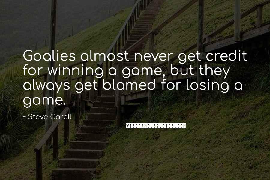 Steve Carell quotes: Goalies almost never get credit for winning a game, but they always get blamed for losing a game. Steve Carell quotes: Goalies almost never get credit for winning a game, but they always get blamed for losing a game.