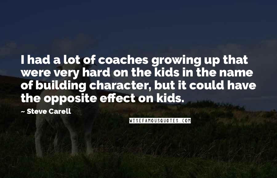 Steve Carell quotes: I had a lot of coaches growing up that were very hard on the kids in the name of building character, but it could have the opposite effect on kids.