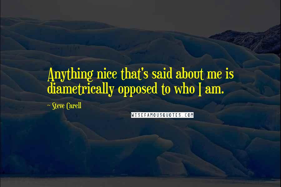 Steve Carell quotes: Anything nice that's said about me is diametrically opposed to who I am.
