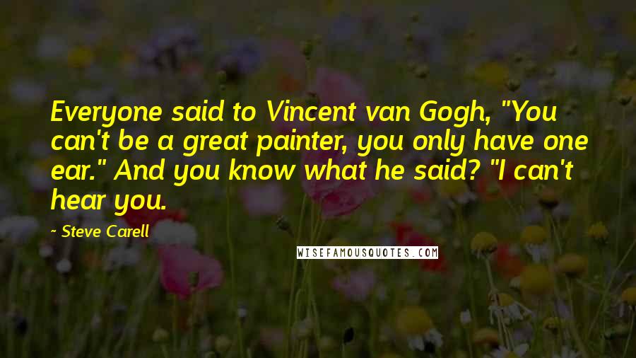 Steve Carell quotes: Everyone said to Vincent van Gogh, "You can't be a great painter, you only have one ear." And you know what he said? "I can't hear you.