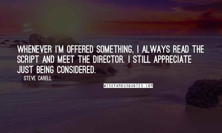 Steve Carell quotes: Whenever I'm offered something, I always read the script and meet the director. I still appreciate just being considered. Steve Carell quotes: Whenever I'm offered something, I always read the script and meet the director. I still appreciate just being considered.