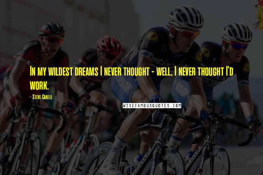 Steve Carell quotes: In my wildest dreams I never thought - well, I never thought I'd work. Steve Carell quotes: In my wildest dreams I never thought - well, I never thought I'd work.
