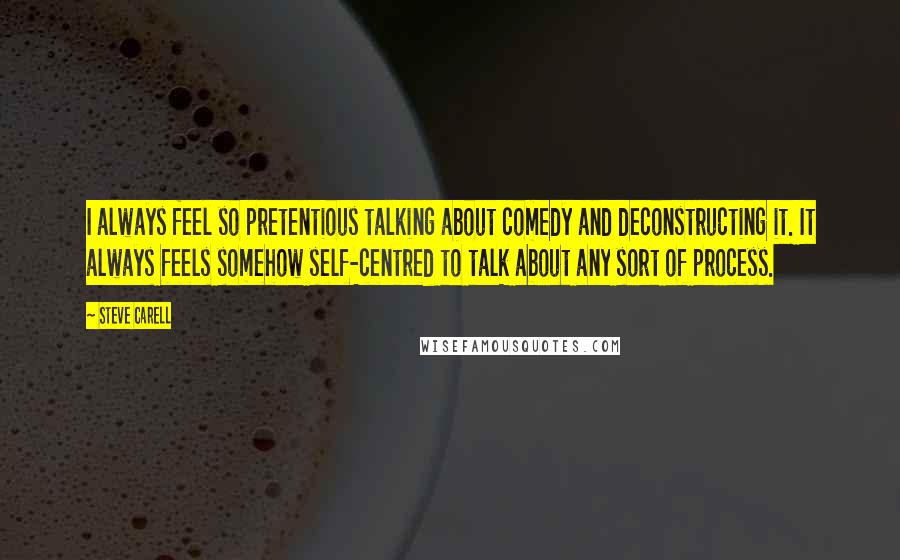 Steve Carell quotes: I always feel so pretentious talking about comedy and deconstructing it. It always feels somehow self-centred to talk about any sort of process.