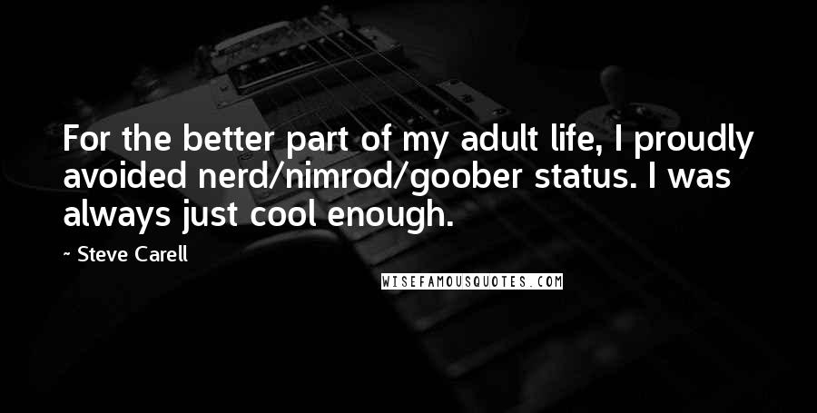 Steve Carell quotes: For the better part of my adult life, I proudly avoided nerd/nimrod/goober status. I was always just cool enough. Steve Carell quotes: For the better part of my adult life, I proudly avoided nerd/nimrod/goober status. I was always just cool enough.