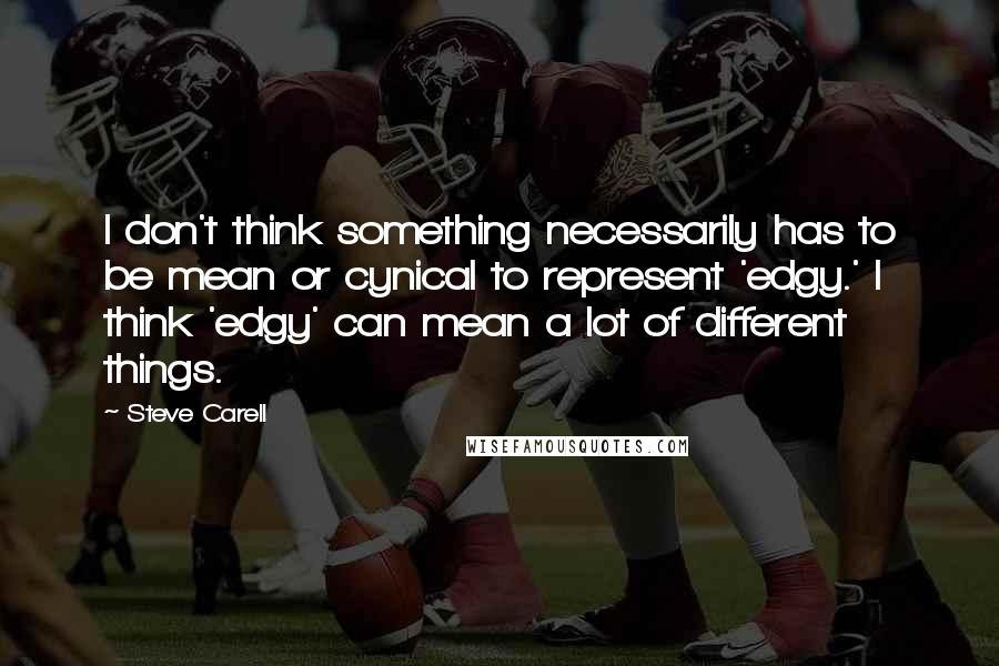 Steve Carell quotes: I don't think something necessarily has to be mean or cynical to represent 'edgy.' I think 'edgy' can mean a lot of different things. Steve Carell quotes: I don't think something necessarily has to be mean or cynical to represent 'edgy.' I think 'edgy' can mean a lot of different things.