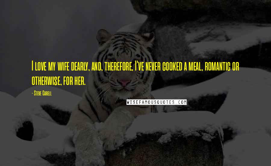 Steve Carell quotes: I love my wife dearly, and, therefore, I've never cooked a meal, romantic or otherwise, for her.