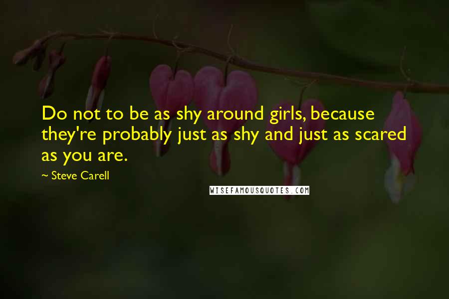 Steve Carell quotes: Do not to be as shy around girls, because they're probably just as shy and just as scared as you are.