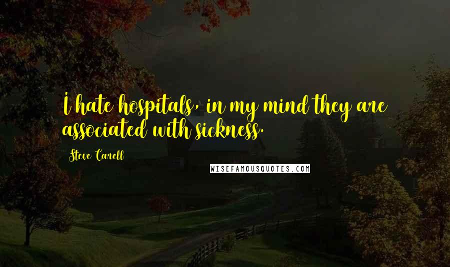 Steve Carell quotes: I hate hospitals, in my mind they are associated with sickness.