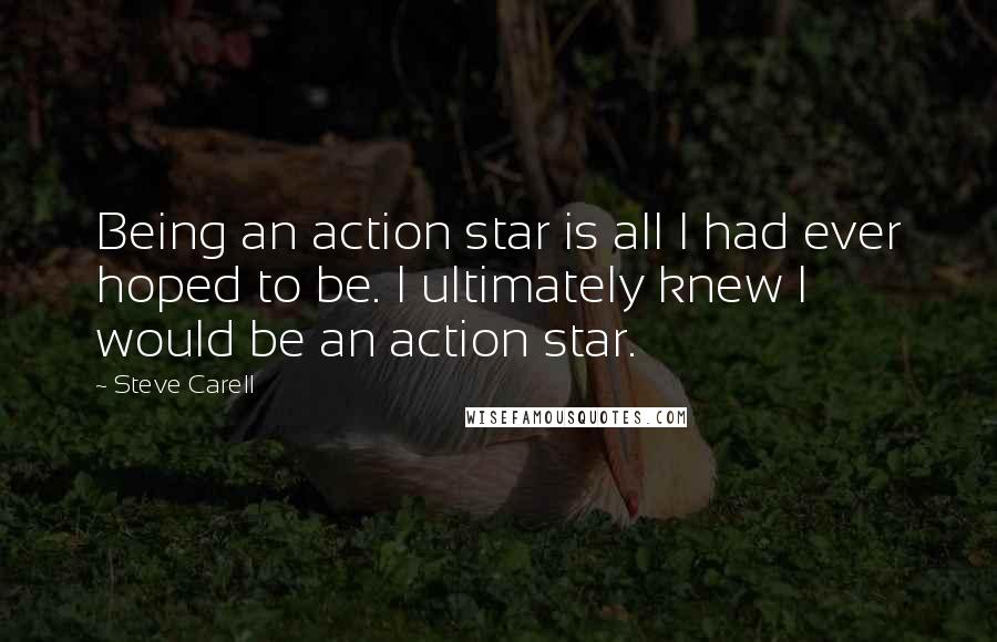 Steve Carell quotes: Being an action star is all I had ever hoped to be. I ultimately knew I would be an action star.