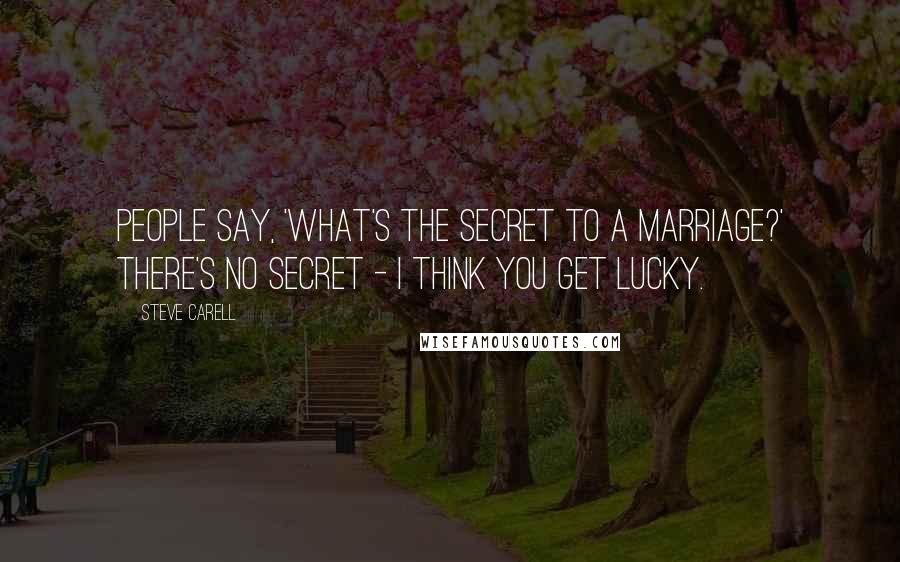 Steve Carell quotes: People say, 'What's the secret to a marriage?' There's no secret - I think you get lucky.
