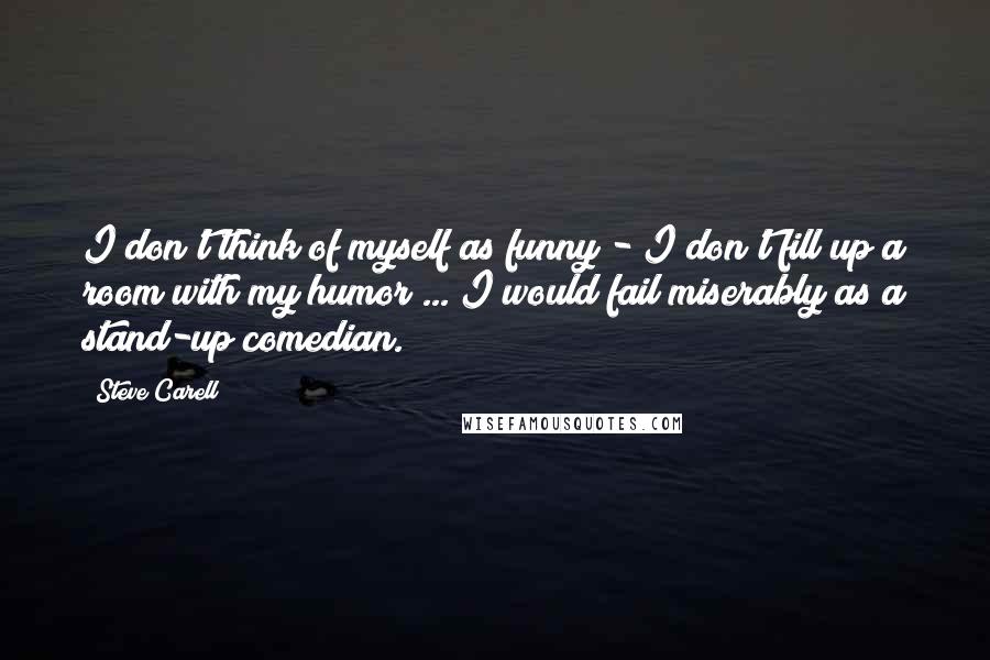 Steve Carell quotes: I don't think of myself as funny - I don't fill up a room with my humor ... I would fail miserably as a stand-up comedian. Steve Carell quotes: I don't think of myself as funny - I don't fill up a room with my humor ... I would fail miserably as a stand-up comedian.