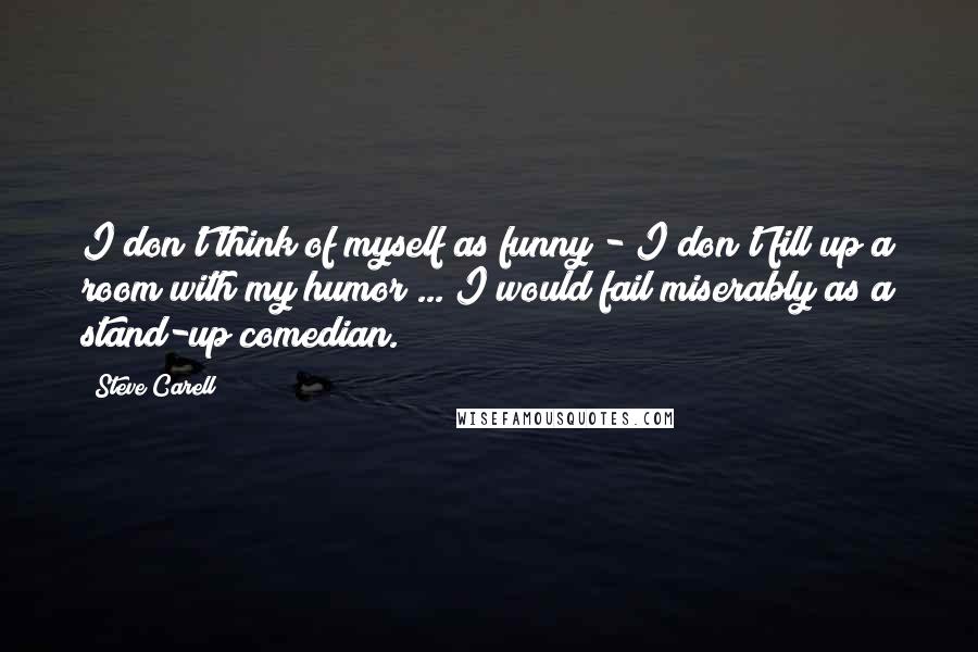 Steve Carell quotes: I don't think of myself as funny - I don't fill up a room with my humor ... I would fail miserably as a stand-up comedian.